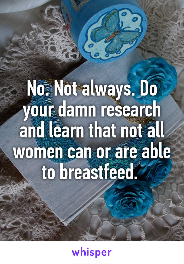 No. Not always. Do your damn research and learn that not all women can or are able to breastfeed. 