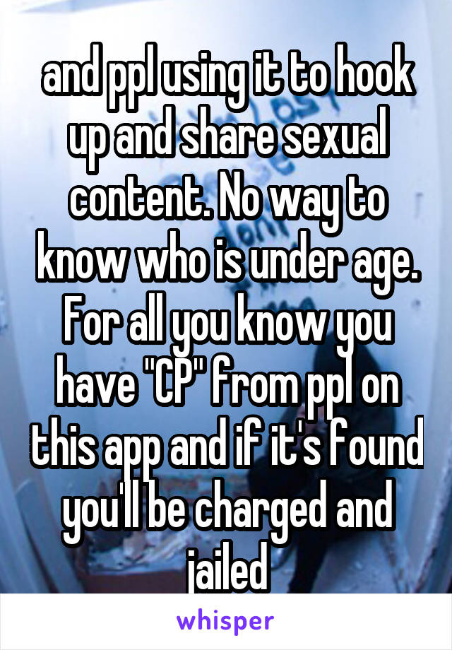 and ppl using it to hook up and share sexual content. No way to know who is under age. For all you know you have "CP" from ppl on this app and if it's found you'll be charged and jailed