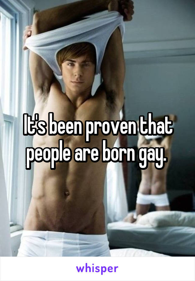 It's been proven that people are born gay. 