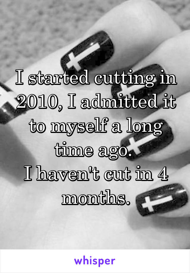 I started cutting in 2010, I admitted it to myself a long time ago. 
I haven't cut in 4 months.