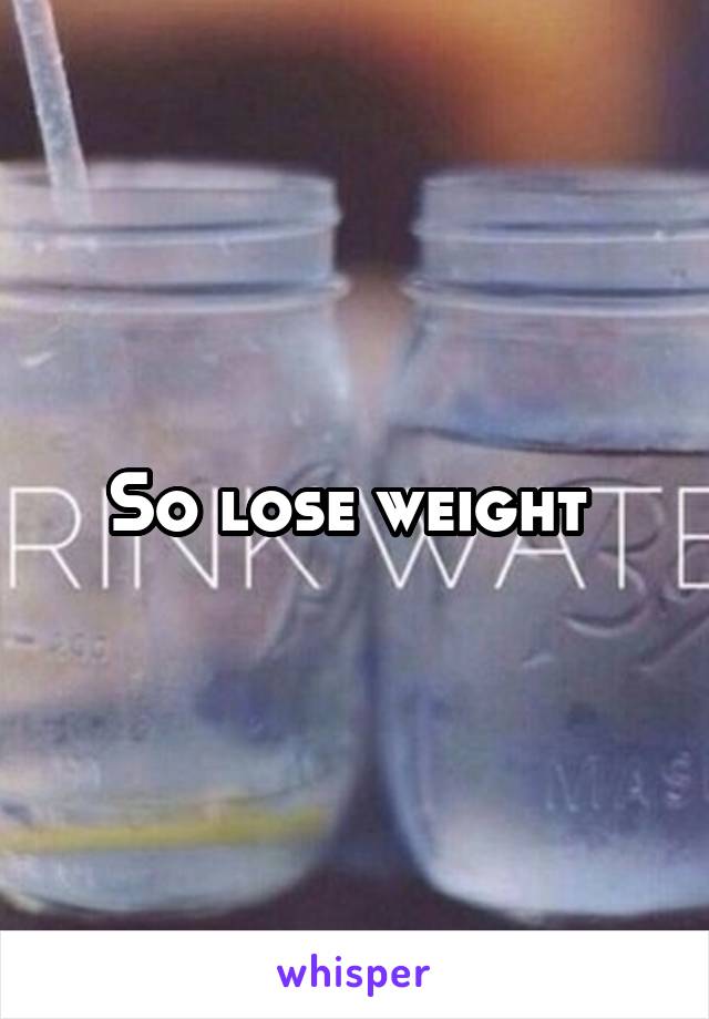 So lose weight 