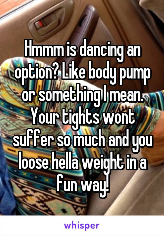 Hmmm is dancing an option? Like body pump or something I mean. Your tights wont suffer so much and you loose hella weight in a fun way!