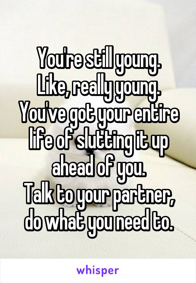 You're still young.
Like, really young.
You've got your entire life of slutting it up ahead of you.
Talk to your partner, do what you need to.