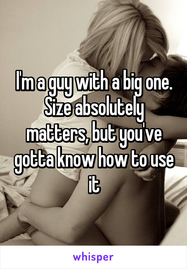 I'm a guy with a big one. Size absolutely matters, but you've gotta know how to use it