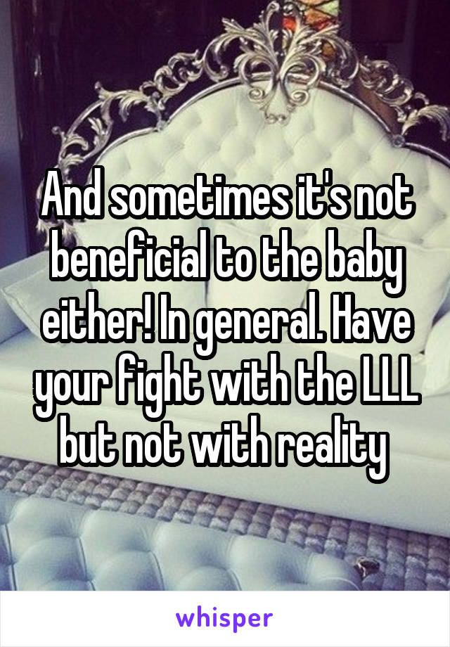 And sometimes it's not beneficial to the baby either! In general. Have your fight with the LLL but not with reality 