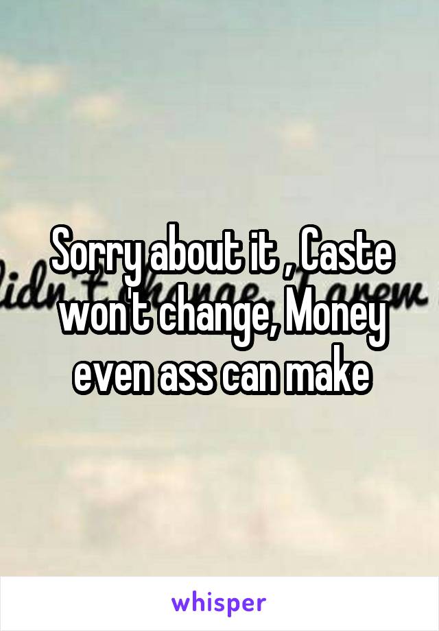 Sorry about it , Caste won't change, Money even ass can make