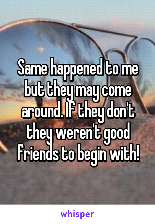 Same happened to me but they may come around. If they don't they weren't good friends to begin with!