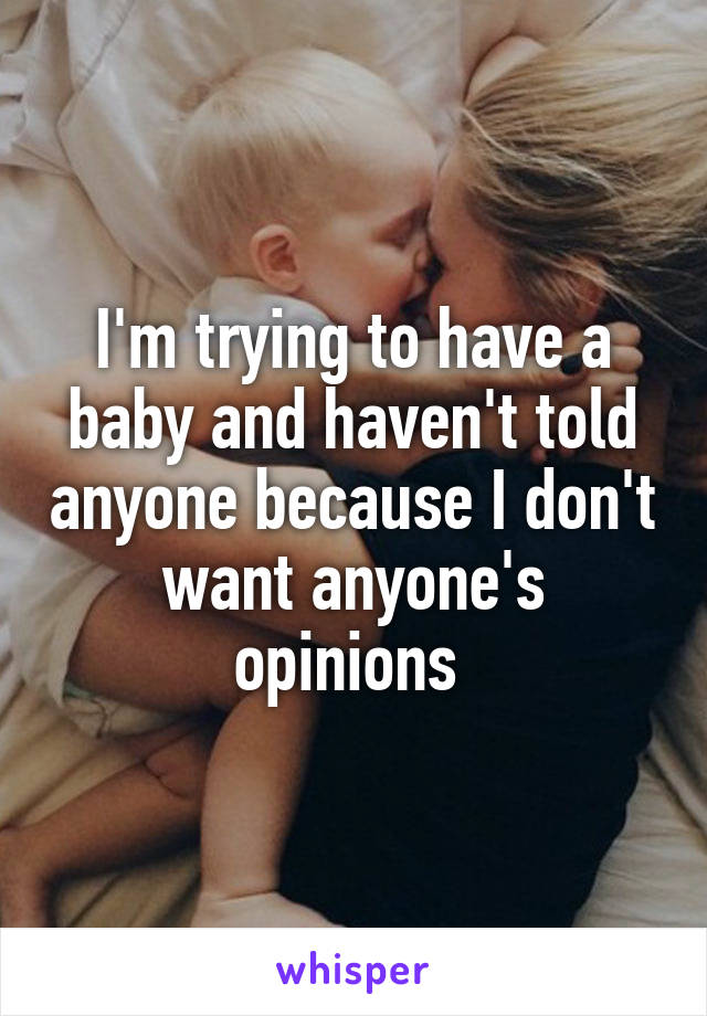 I'm trying to have a baby and haven't told anyone because I don't want anyone's opinions 