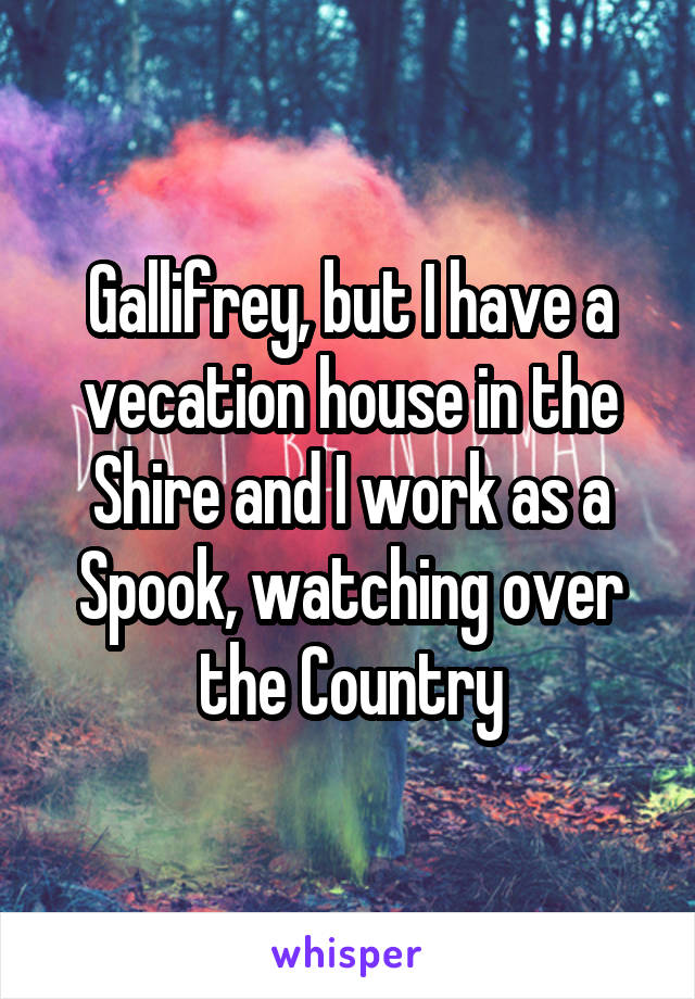 Gallifrey, but I have a vecation house in the Shire and I work as a Spook, watching over the Country