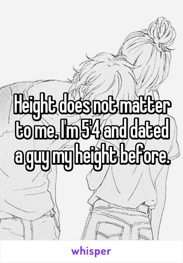 Height does not matter to me. I'm 5'4 and dated a guy my height before.