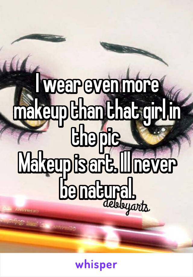 I wear even more makeup than that girl in the pic 
Makeup is art. Ill never be natural.