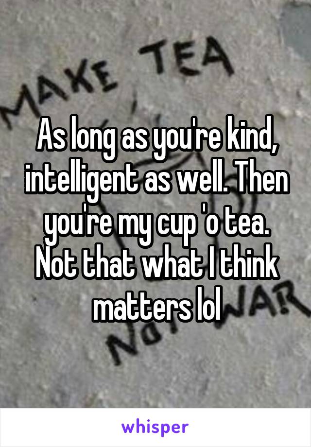 As long as you're kind, intelligent as well. Then you're my cup 'o tea. Not that what I think matters lol