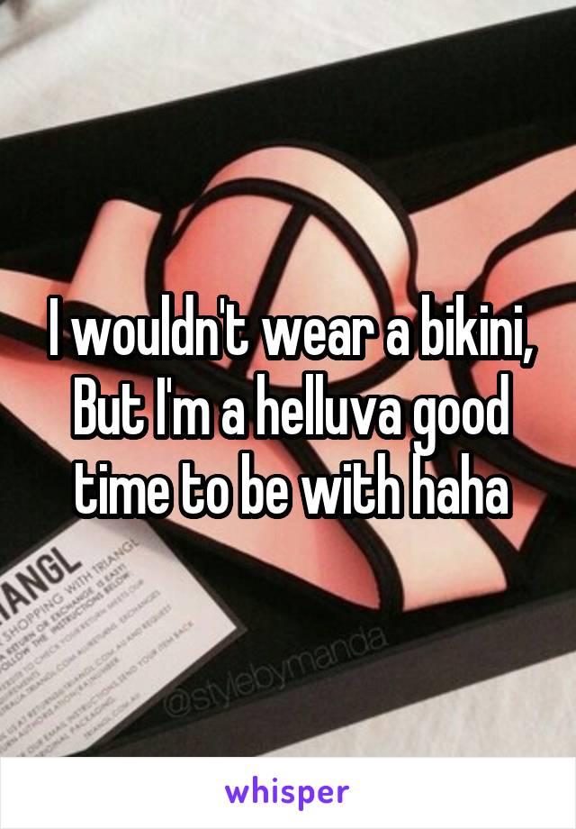 I wouldn't wear a bikini,
But I'm a helluva good time to be with haha