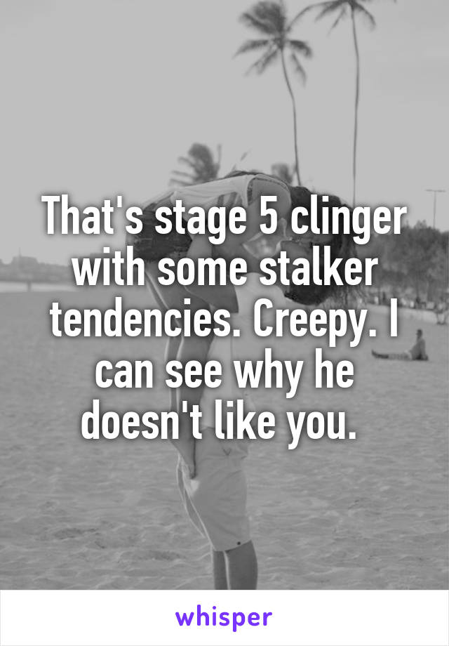 That's stage 5 clinger with some stalker tendencies. Creepy. I can see why he doesn't like you. 