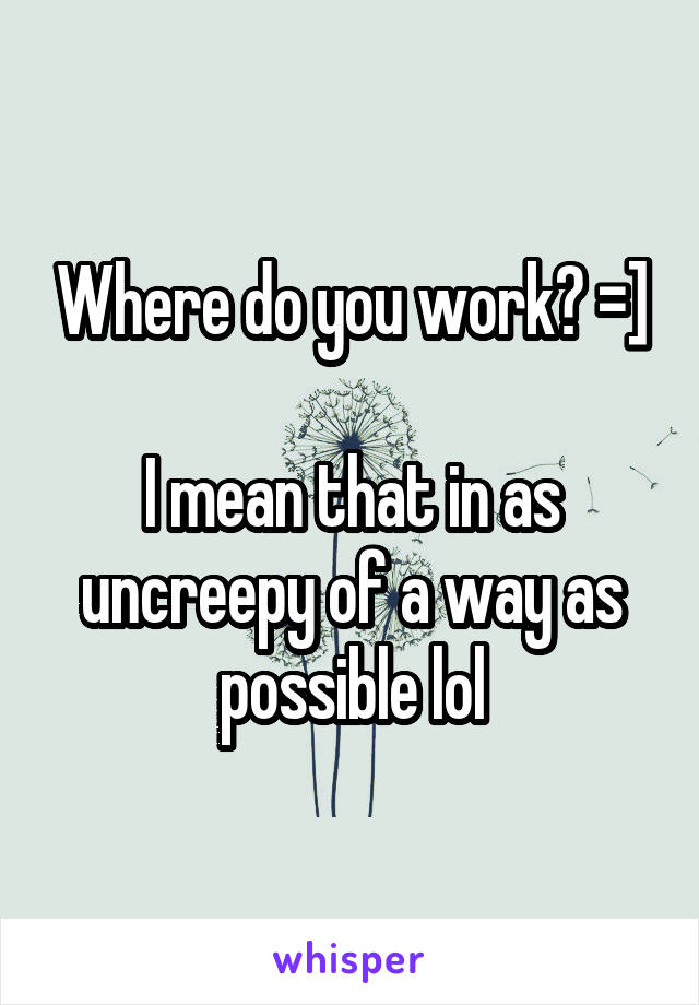 Where do you work? =]

I mean that in as uncreepy of a way as possible lol