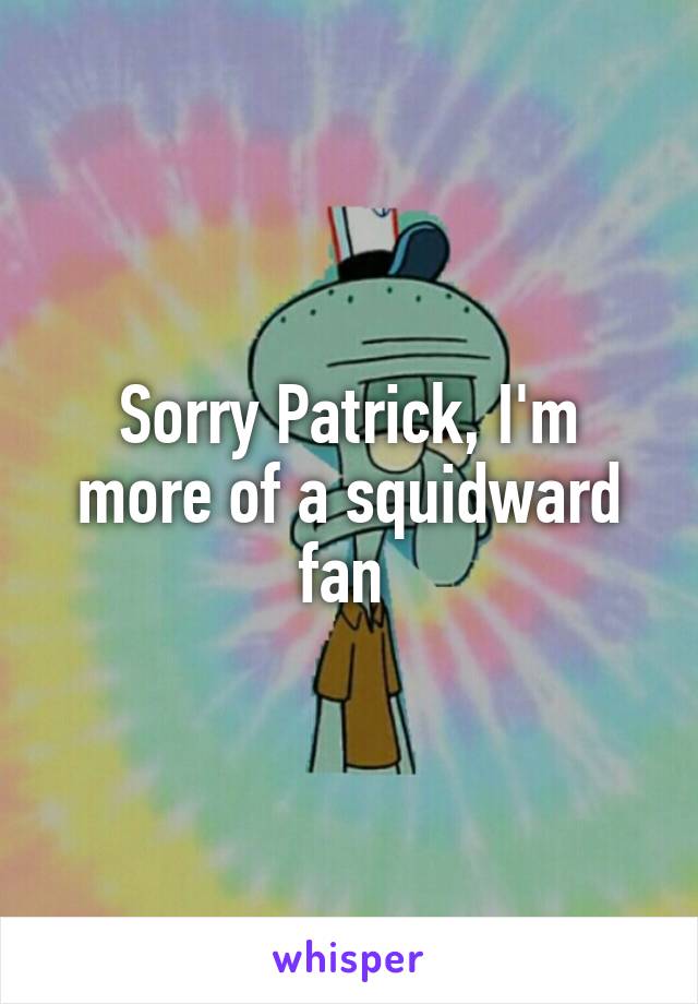 Sorry Patrick, I'm more of a squidward fan 