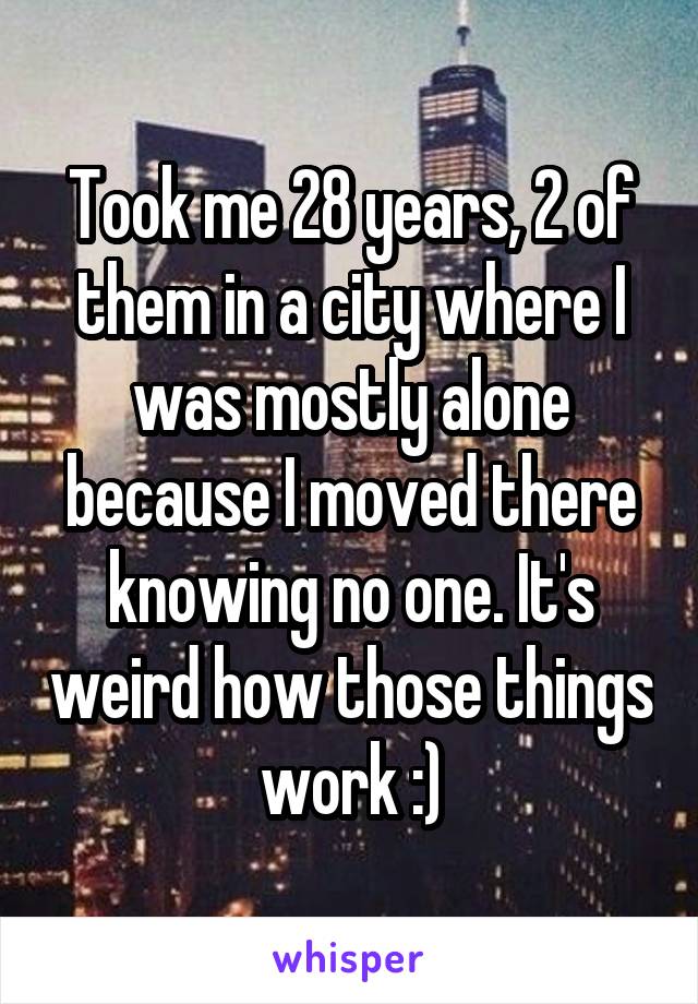 Took me 28 years, 2 of them in a city where I was mostly alone because I moved there knowing no one. It's weird how those things work :)