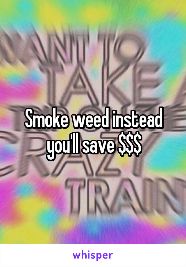 Smoke weed instead you'll save $$$