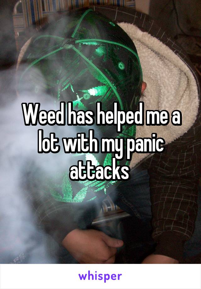 Weed has helped me a lot with my panic attacks 