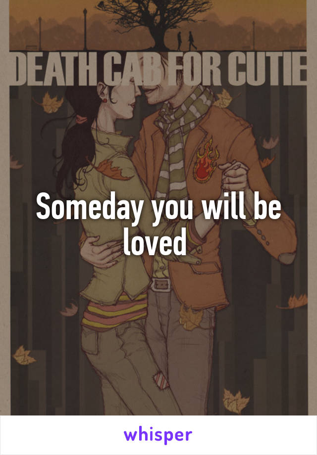 Someday you will be loved 