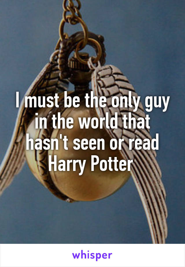 I must be the only guy in the world that hasn't seen or read Harry Potter 