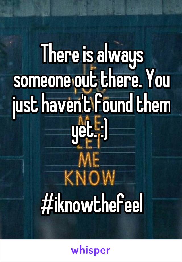 There is always someone out there. You just haven't found them yet. :) 


#iknowthefeel