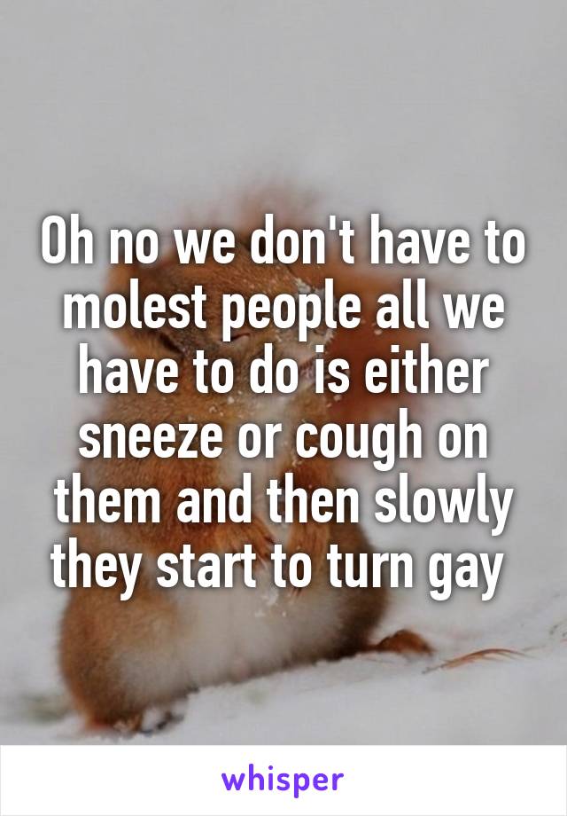 Oh no we don't have to molest people all we have to do is either sneeze or cough on them and then slowly they start to turn gay 