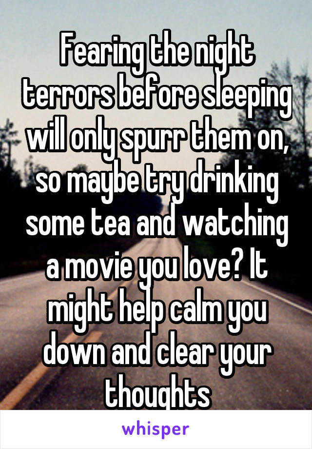 Fearing the night terrors before sleeping will only spurr them on, so maybe try drinking some tea and watching a movie you love? It might help calm you down and clear your thoughts
