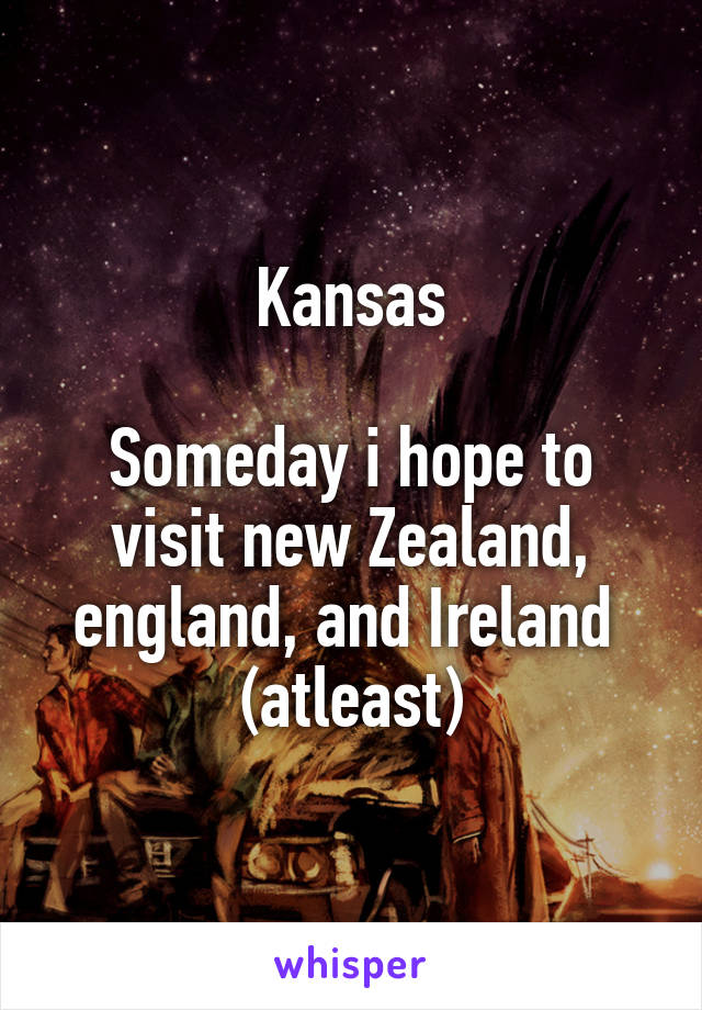 Kansas

Someday i hope to visit new Zealand, england, and Ireland  (atleast)