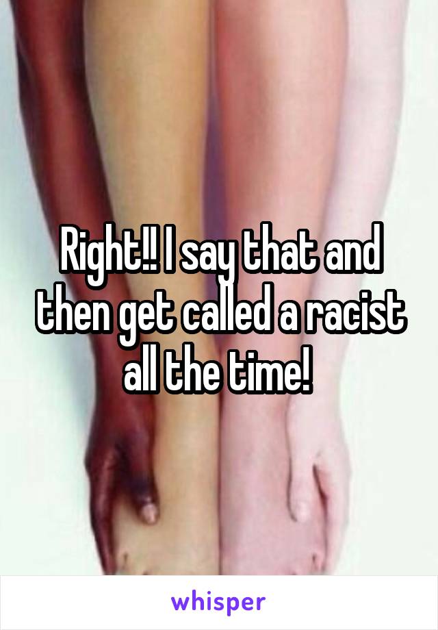 Right!! I say that and then get called a racist all the time! 