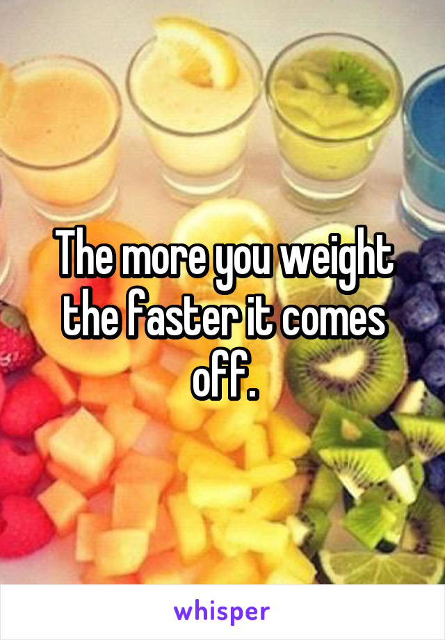 The more you weight the faster it comes off.