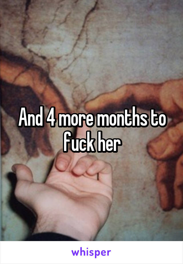 And 4 more months to fuck her