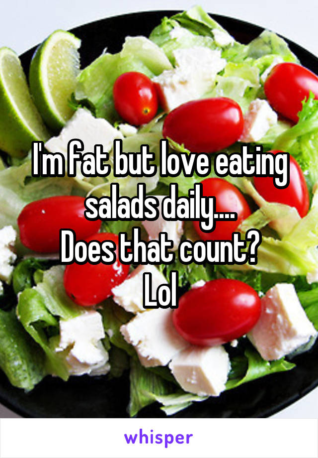 I'm fat but love eating salads daily....
Does that count?
Lol