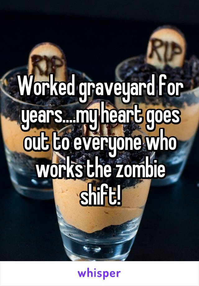 Worked graveyard for years....my heart goes out to everyone who works the zombie shift!