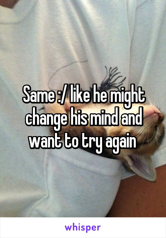 Same :/ like he might change his mind and want to try again 