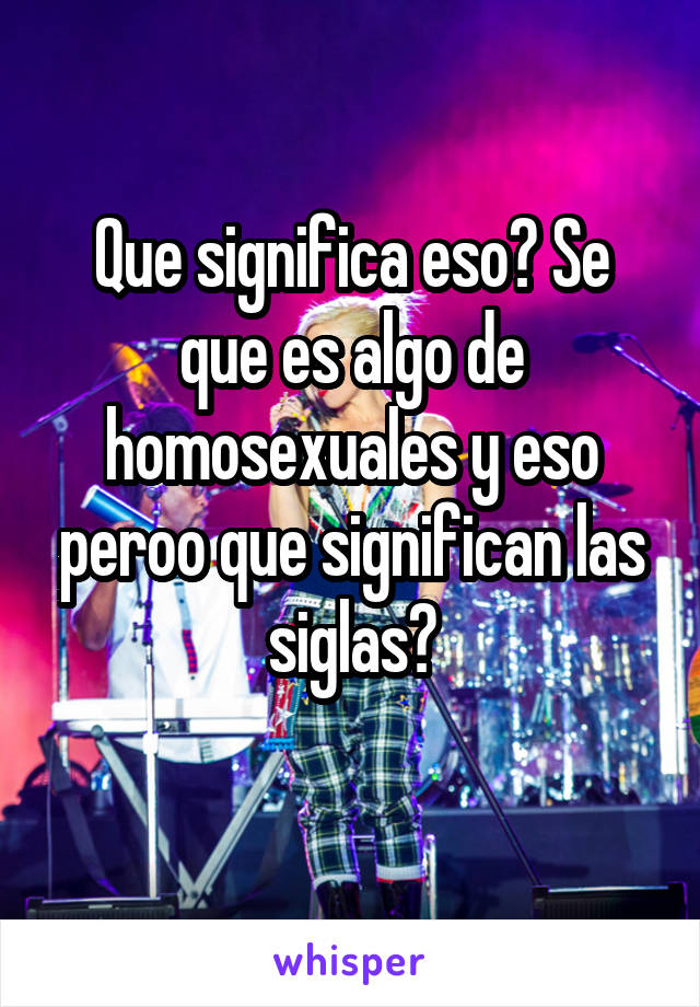 Que significa eso? Se que es algo de homosexuales y eso peroo que significan las siglas?
