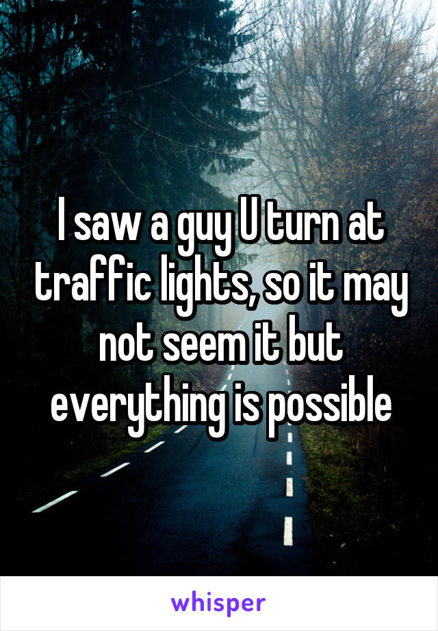 I saw a guy U turn at traffic lights, so it may not seem it but everything is possible