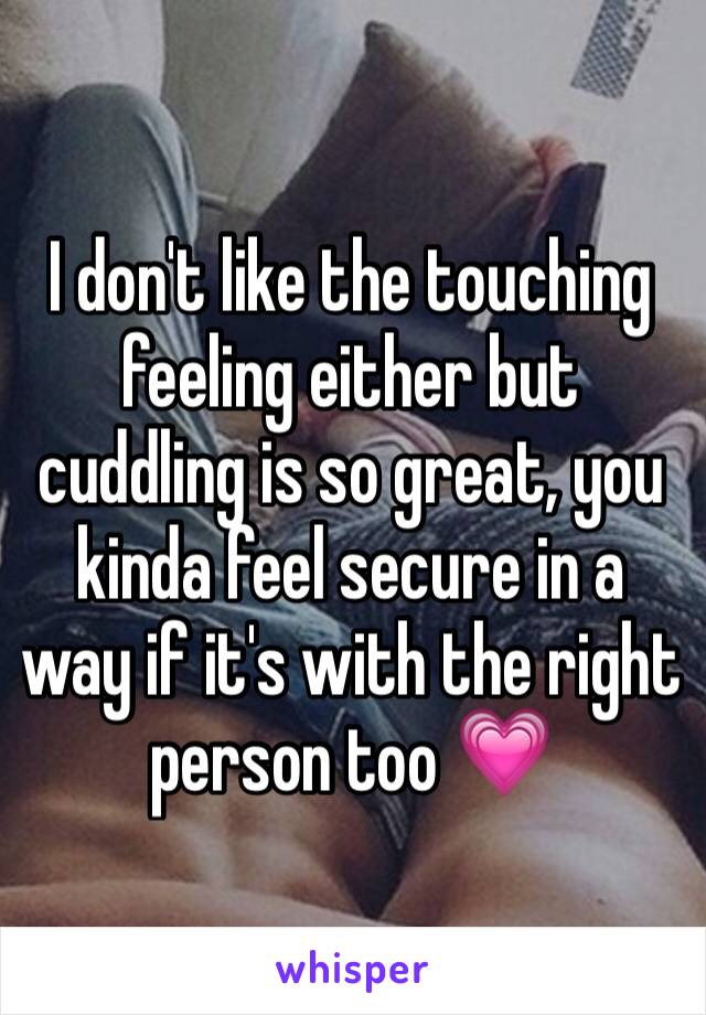 I don't like the touching feeling either but cuddling is so great, you kinda feel secure in a way if it's with the right person too 💗