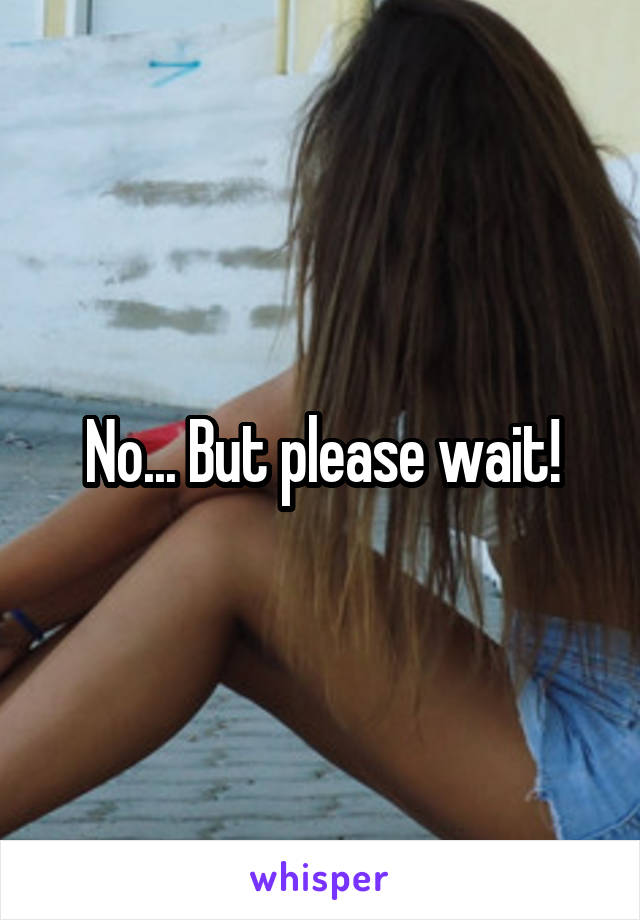 No... But please wait!
