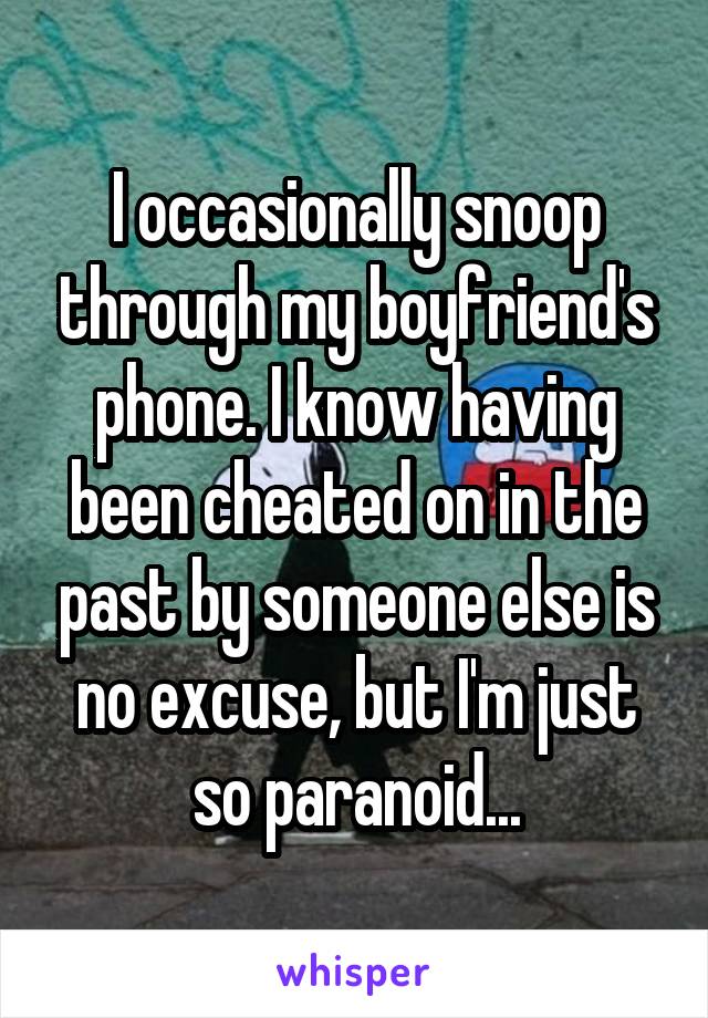 I occasionally snoop through my boyfriend's phone. I know having been cheated on in the past by someone else is no excuse, but I'm just so paranoid...