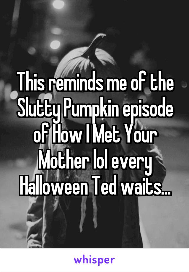 This reminds me of the Slutty Pumpkin episode of How I Met Your Mother lol every Halloween Ted waits...