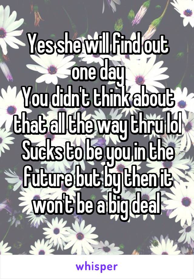 Yes she will find out one day
You didn't think about that all the way thru lol
Sucks to be you in the future but by then it won't be a big deal 
