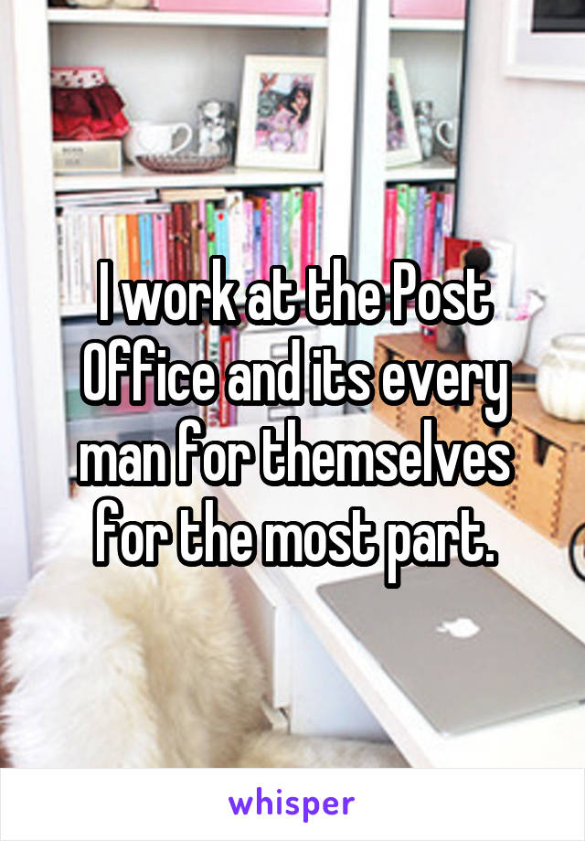 I work at the Post Office and its every man for themselves for the most part.