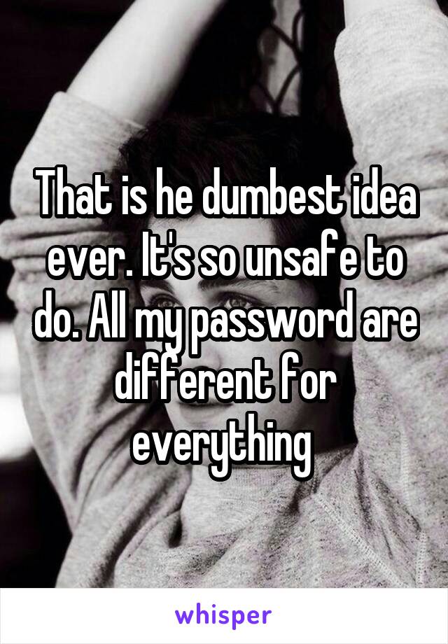 That is he dumbest idea ever. It's so unsafe to do. All my password are different for everything 