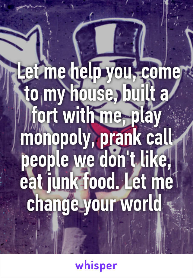  Let me help you, come to my house, built a fort with me, play monopoly, prank call people we don't like, eat junk food. Let me change your world 