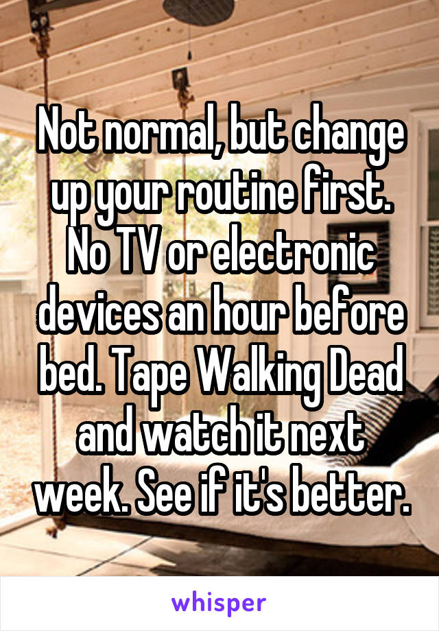 Not normal, but change up your routine first. No TV or electronic devices an hour before bed. Tape Walking Dead and watch it next week. See if it's better.