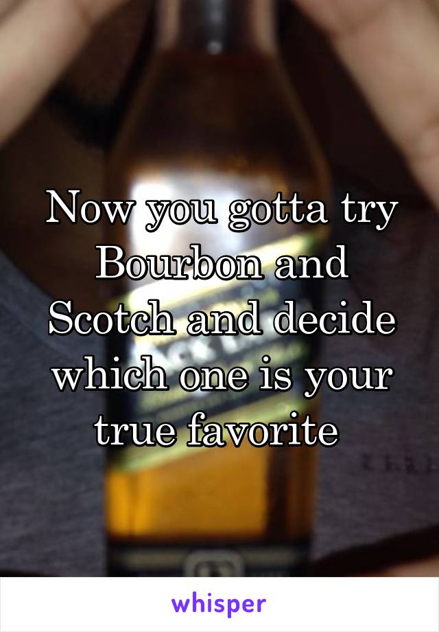 Now you gotta try Bourbon and Scotch and decide which one is your true favorite 