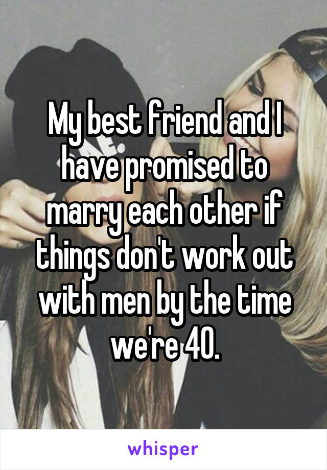 My best friend and I have promised to marry each other if things don't work out with men by the time we're 40.