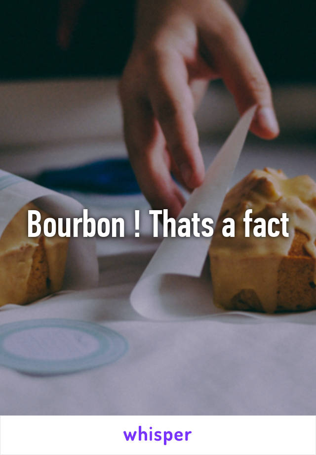 Bourbon ! Thats a fact