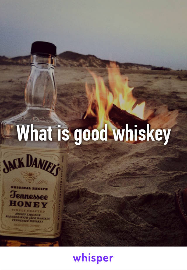 What is good whiskey